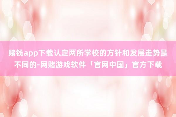 赌钱app下载认定两所学校的方针和发展走势是不同的-网赌游戏软件「官网中国」官方下载