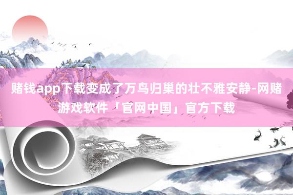 赌钱app下载变成了万鸟归巢的壮不雅安静-网赌游戏软件「官网中国」官方下载