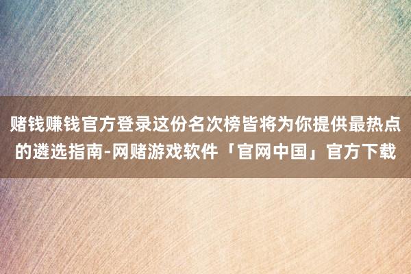 赌钱赚钱官方登录这份名次榜皆将为你提供最热点的遴选指南-网赌游戏软件「官网中国」官方下载