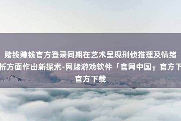 赌钱赚钱官方登录同期在艺术呈现刑侦推理及情绪解析方面作出新探索-网赌游戏软件「官网中国」官方下载