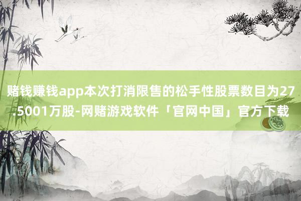 赌钱赚钱app本次打消限售的松手性股票数目为27.5001万股-网赌游戏软件「官网中国」官方下载