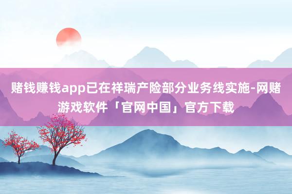 赌钱赚钱app已在祥瑞产险部分业务线实施-网赌游戏软件「官网中国」官方下载