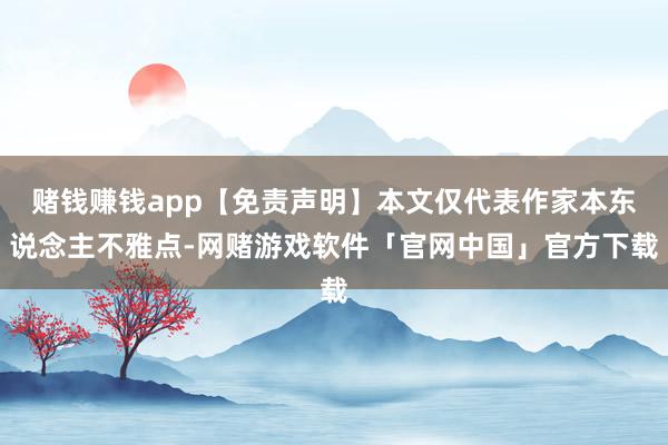 赌钱赚钱app【免责声明】本文仅代表作家本东说念主不雅点-网赌游戏软件「官网中国」官方下载