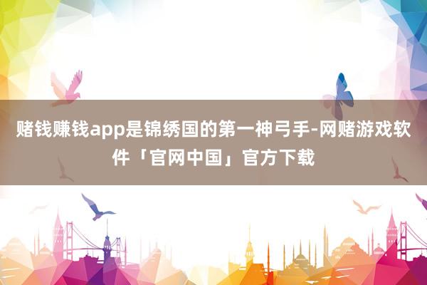 赌钱赚钱app是锦绣国的第一神弓手-网赌游戏软件「官网中国」官方下载