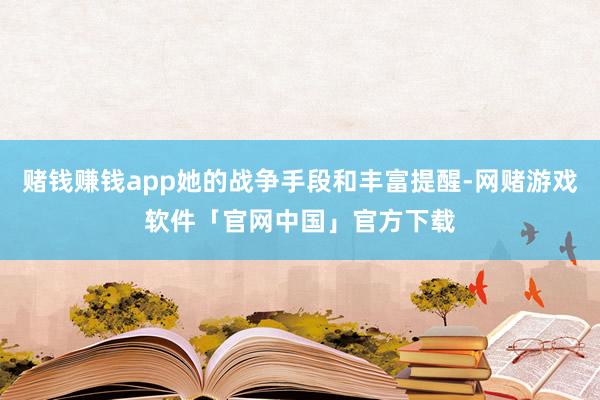 赌钱赚钱app她的战争手段和丰富提醒-网赌游戏软件「官网中国」官方下载