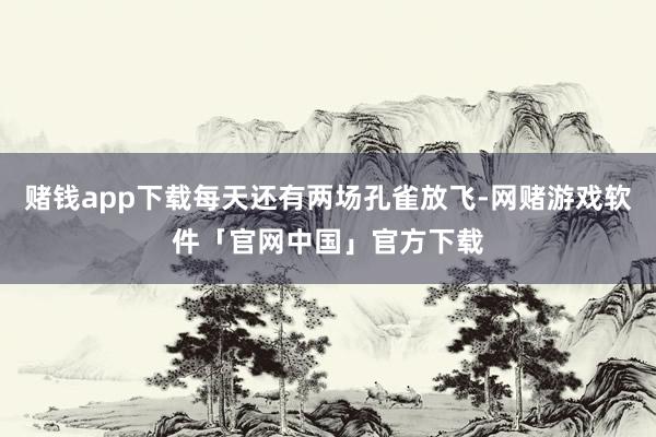 赌钱app下载每天还有两场孔雀放飞-网赌游戏软件「官网中国」官方下载