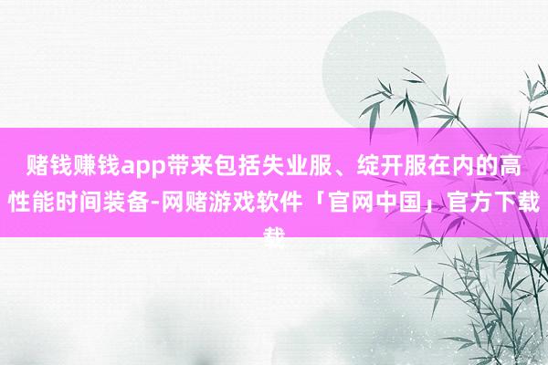 赌钱赚钱app带来包括失业服、绽开服在内的高性能时间装备-网赌游戏软件「官网中国」官方下载