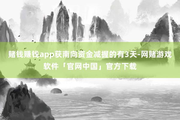 赌钱赚钱app获南向资金减握的有3天-网赌游戏软件「官网中国」官方下载