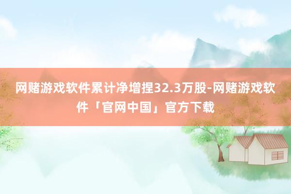 网赌游戏软件累计净增捏32.3万股-网赌游戏软件「官网中国」官方下载