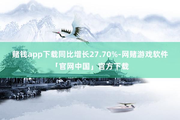赌钱app下载同比增长27.70%-网赌游戏软件「官网中国」官方下载
