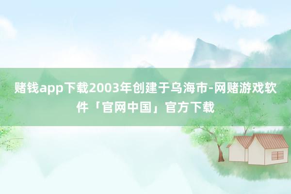 赌钱app下载2003年创建于乌海市-网赌游戏软件「官网中国」官方下载