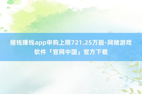 赌钱赚钱app申购上限721.25万股-网赌游戏软件「官网中国」官方下载