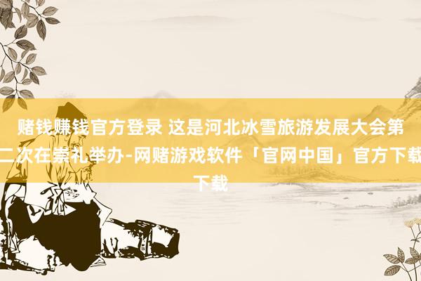 赌钱赚钱官方登录 这是河北冰雪旅游发展大会第二次在崇礼举办-网赌游戏软件「官网中国」官方下载