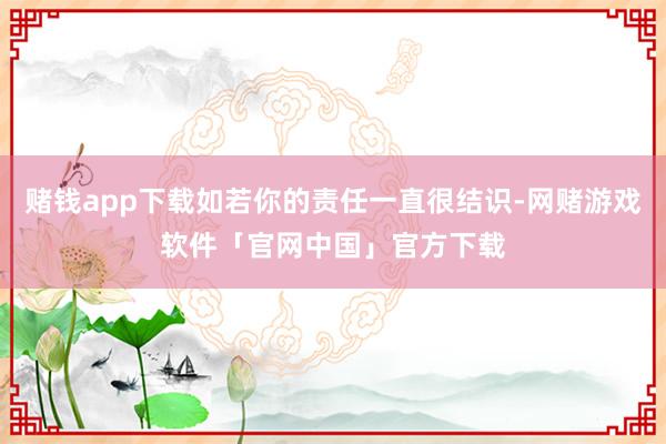 赌钱app下载如若你的责任一直很结识-网赌游戏软件「官网中国」官方下载