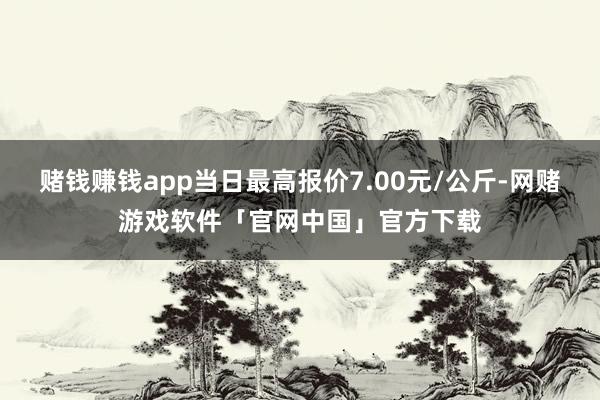 赌钱赚钱app当日最高报价7.00元/公斤-网赌游戏软件「官网中国」官方下载