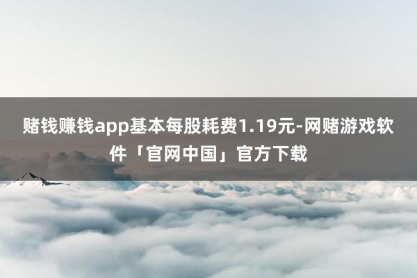 赌钱赚钱app基本每股耗费1.19元-网赌游戏软件「官网中国」官方下载