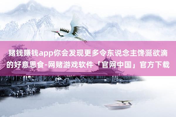 赌钱赚钱app你会发现更多令东说念主馋涎欲滴的好意思食-网赌游戏软件「官网中国」官方下载