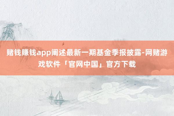赌钱赚钱app阐述最新一期基金季报披露-网赌游戏软件「官网中国」官方下载