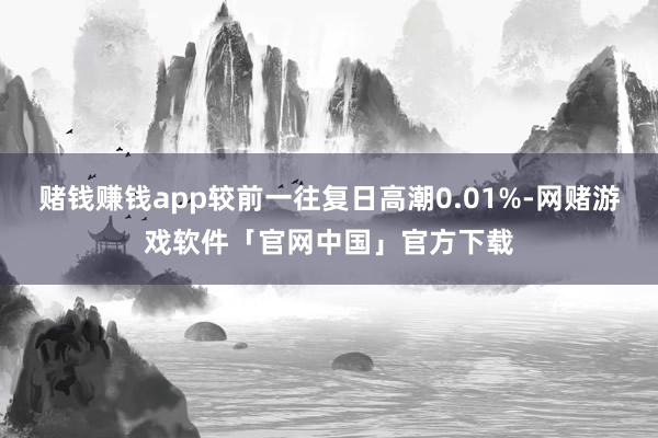 赌钱赚钱app较前一往复日高潮0.01%-网赌游戏软件「官网中国」官方下载