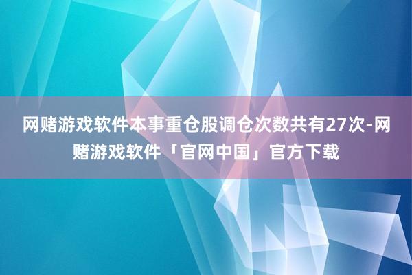 网赌游戏软件本事重仓股调仓次数共有27次-网赌游戏软件「官网中国」官方下载
