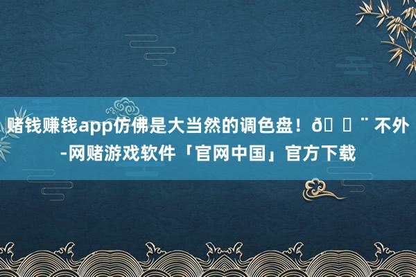 赌钱赚钱app仿佛是大当然的调色盘！🎨 不外-网赌游戏软件「官网中国」官方下载