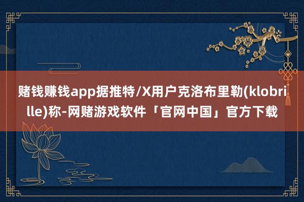 赌钱赚钱app据推特/X用户克洛布里勒(klobrille)称-网赌游戏软件「官网中国」官方下载