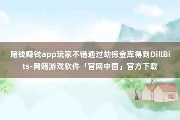 赌钱赚钱app玩家不错通过劫掠金库得到DillBits-网赌游戏软件「官网中国」官方下载
