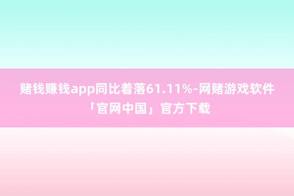 赌钱赚钱app同比着落61.11%-网赌游戏软件「官网中国」官方下载