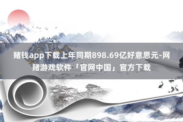 赌钱app下载上年同期898.69亿好意思元-网赌游戏软件「官网中国」官方下载