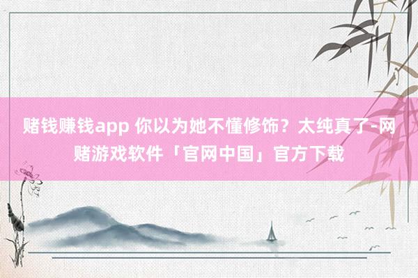 赌钱赚钱app 你以为她不懂修饰？太纯真了-网赌游戏软件「官网中国」官方下载