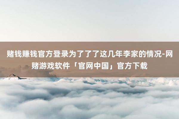 赌钱赚钱官方登录为了了了这几年李家的情况-网赌游戏软件「官网中国」官方下载
