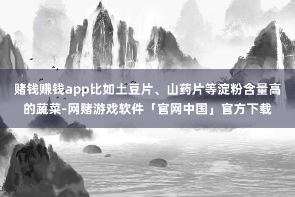 赌钱赚钱app比如土豆片、山药片等淀粉含量高的蔬菜-网赌游戏软件「官网中国」官方下载