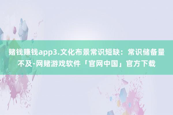 赌钱赚钱app3.文化布景常识短缺：常识储备量不及-网赌游戏软件「官网中国」官方下载