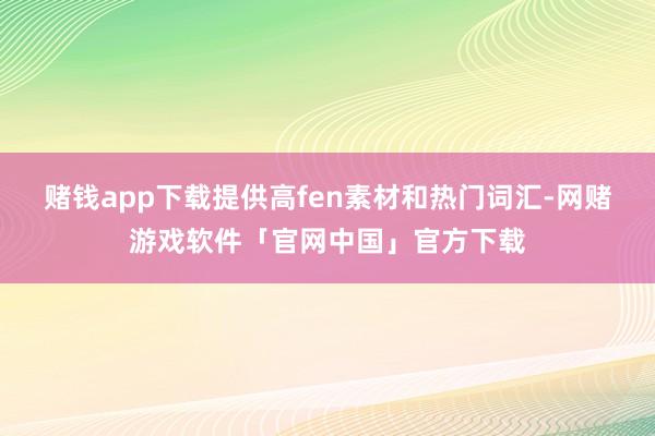 赌钱app下载提供高fen素材和热门词汇-网赌游戏软件「官网中国」官方下载