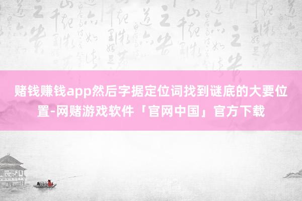 赌钱赚钱app然后字据定位词找到谜底的大要位置-网赌游戏软件「官网中国」官方下载