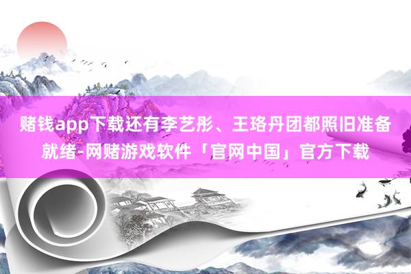 赌钱app下载还有李艺彤、王珞丹团都照旧准备就绪-网赌游戏软件「官网中国」官方下载