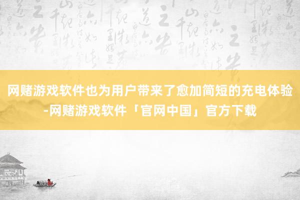 网赌游戏软件也为用户带来了愈加简短的充电体验-网赌游戏软件「官网中国」官方下载