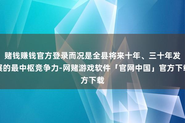 赌钱赚钱官方登录而况是全县将来十年、三十年发展的最中枢竞争力-网赌游戏软件「官网中国」官方下载