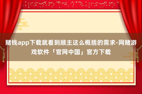 赌钱app下载就看到顾主这么概括的需求-网赌游戏软件「官网中国」官方下载
