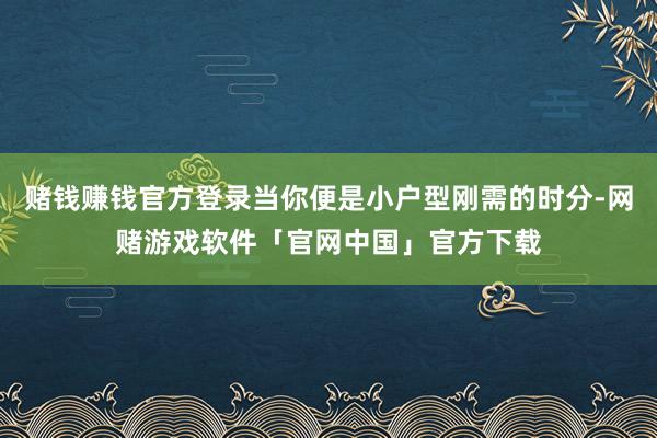 赌钱赚钱官方登录当你便是小户型刚需的时分-网赌游戏软件「官网中国」官方下载