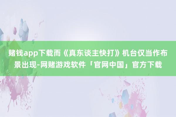 赌钱app下载而《真东谈主快打》机台仅当作布景出现-网赌游戏软件「官网中国」官方下载