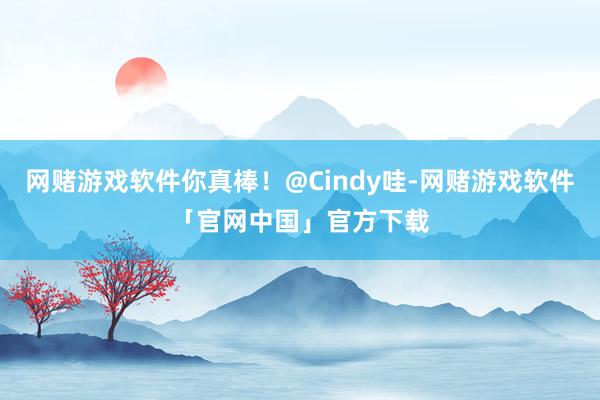 网赌游戏软件你真棒！@Cindy哇-网赌游戏软件「官网中国」官方下载