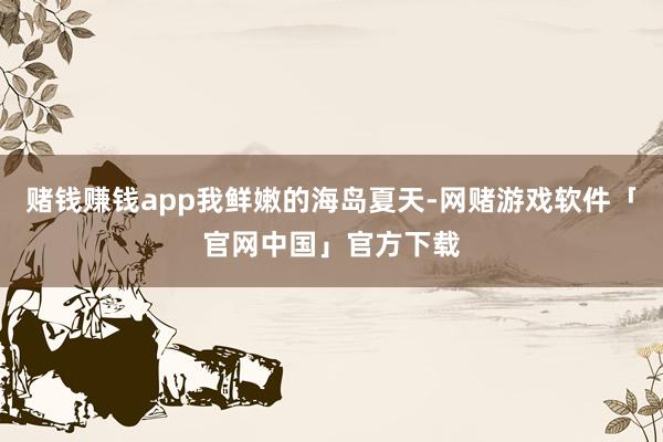 赌钱赚钱app我鲜嫩的海岛夏天-网赌游戏软件「官网中国」官方下载