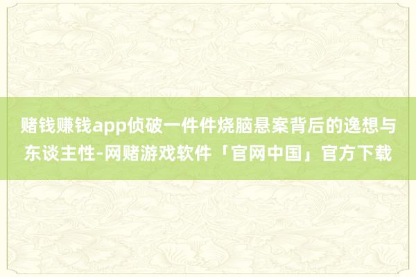 赌钱赚钱app侦破一件件烧脑悬案背后的逸想与东谈主性-网赌游戏软件「官网中国」官方下载