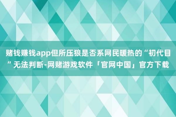 赌钱赚钱app但所压狼是否系网民暖热的“初代目”无法判断-网赌游戏软件「官网中国」官方下载