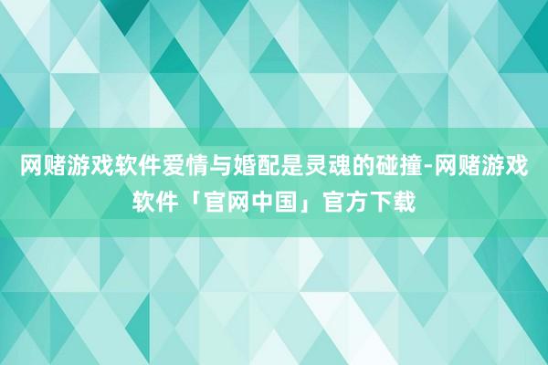 网赌游戏软件爱情与婚配是灵魂的碰撞-网赌游戏软件「官网中国」官方下载