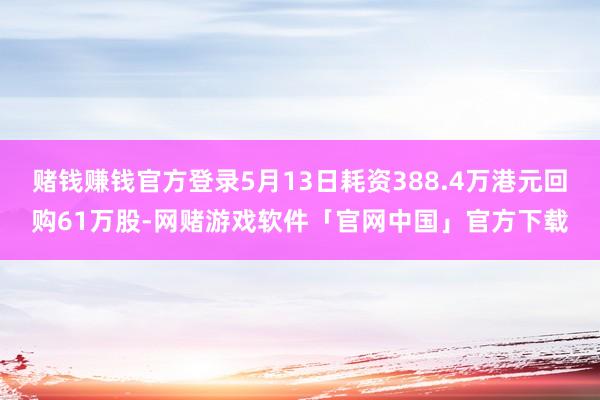 赌钱赚钱官方登录5月13日耗资388.4万港元回购61万股-网赌游戏软件「官网中国」官方下载