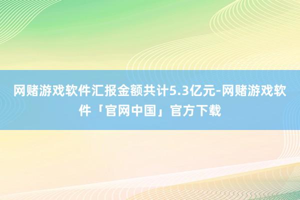 网赌游戏软件汇报金额共计5.3亿元-网赌游戏软件「官网中国」官方下载