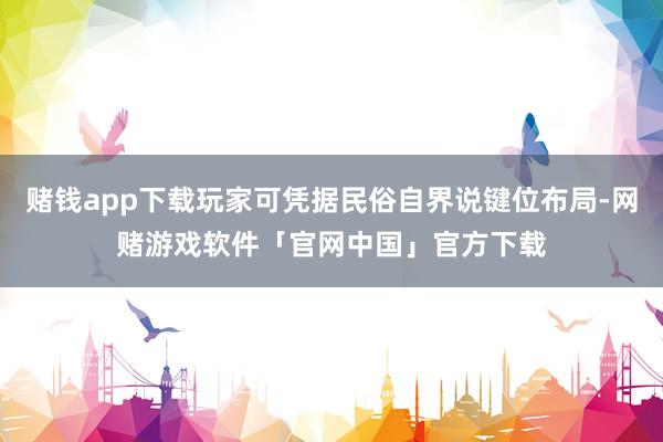 赌钱app下载玩家可凭据民俗自界说键位布局-网赌游戏软件「官网中国」官方下载