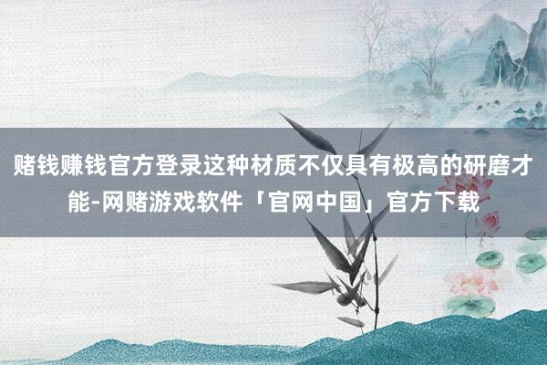 赌钱赚钱官方登录这种材质不仅具有极高的研磨才能-网赌游戏软件「官网中国」官方下载